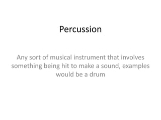 Percussion

  Any sort of musical instrument that involves
something being hit to make a sound, examples
               would be a drum
 
