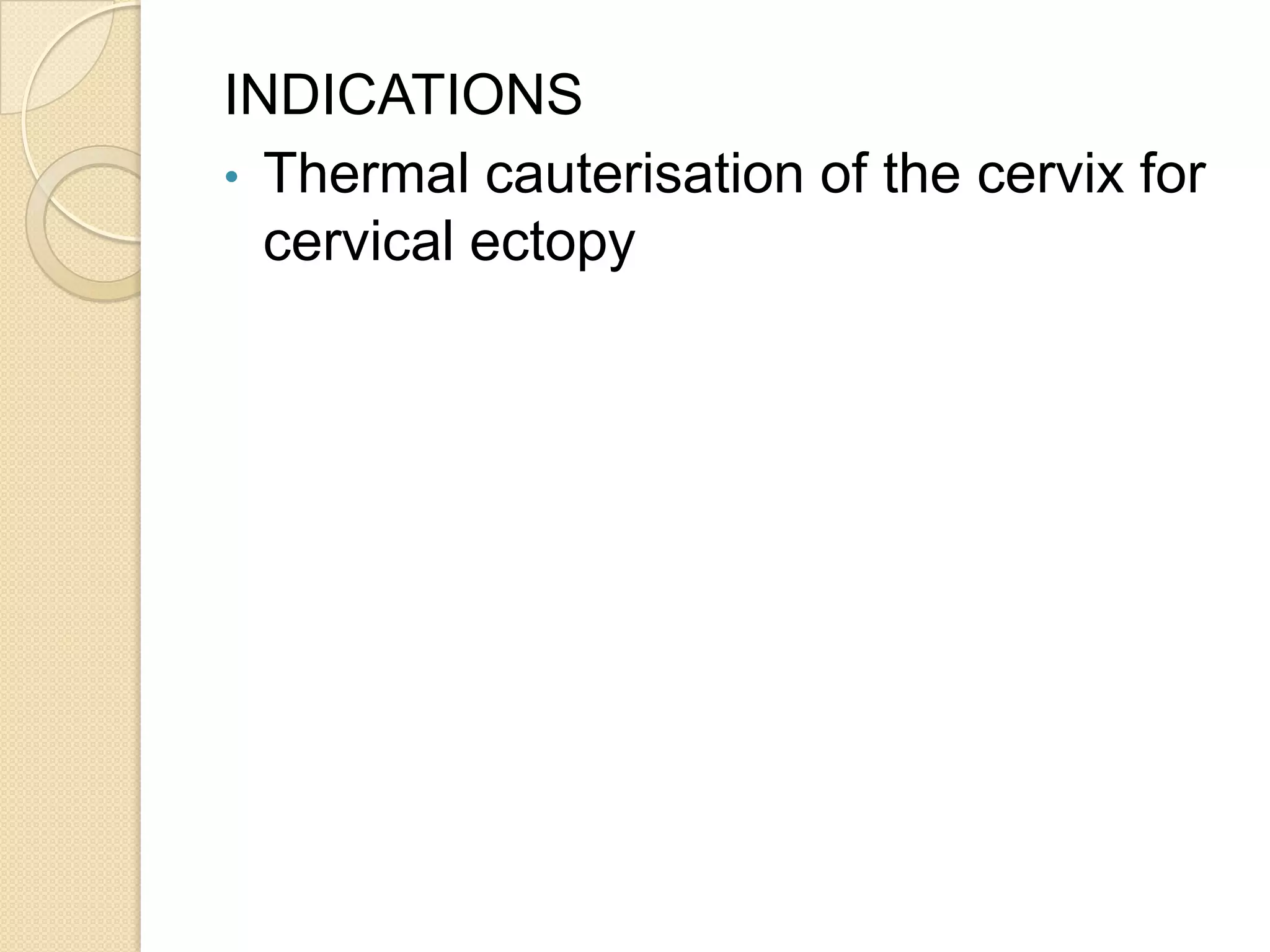 INDICATIONS
• Thermal cauterisation of the cervix for
cervical ectopy
 