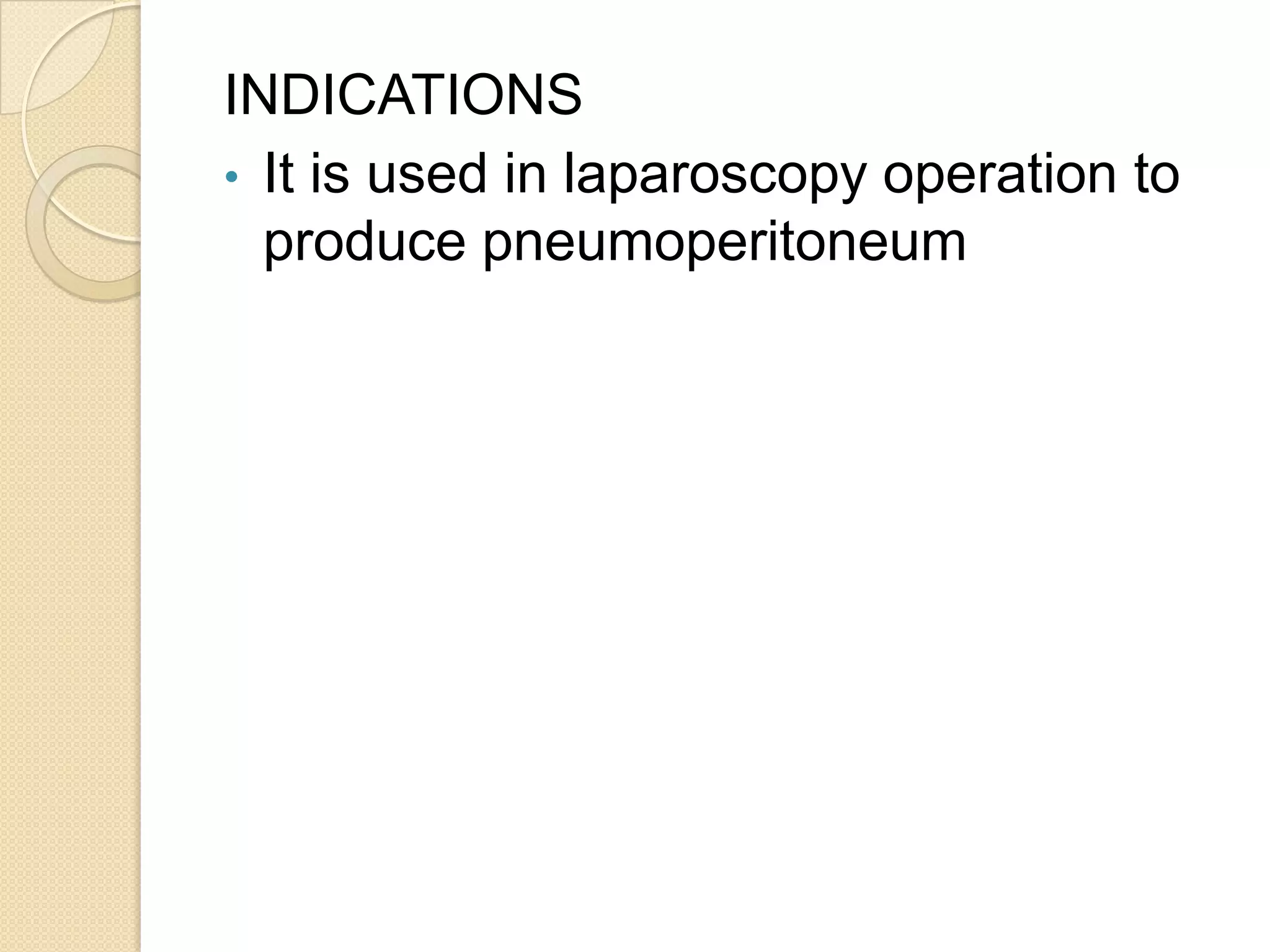 INDICATIONS
• It is used in laparoscopy operation to
produce pneumoperitoneum
 