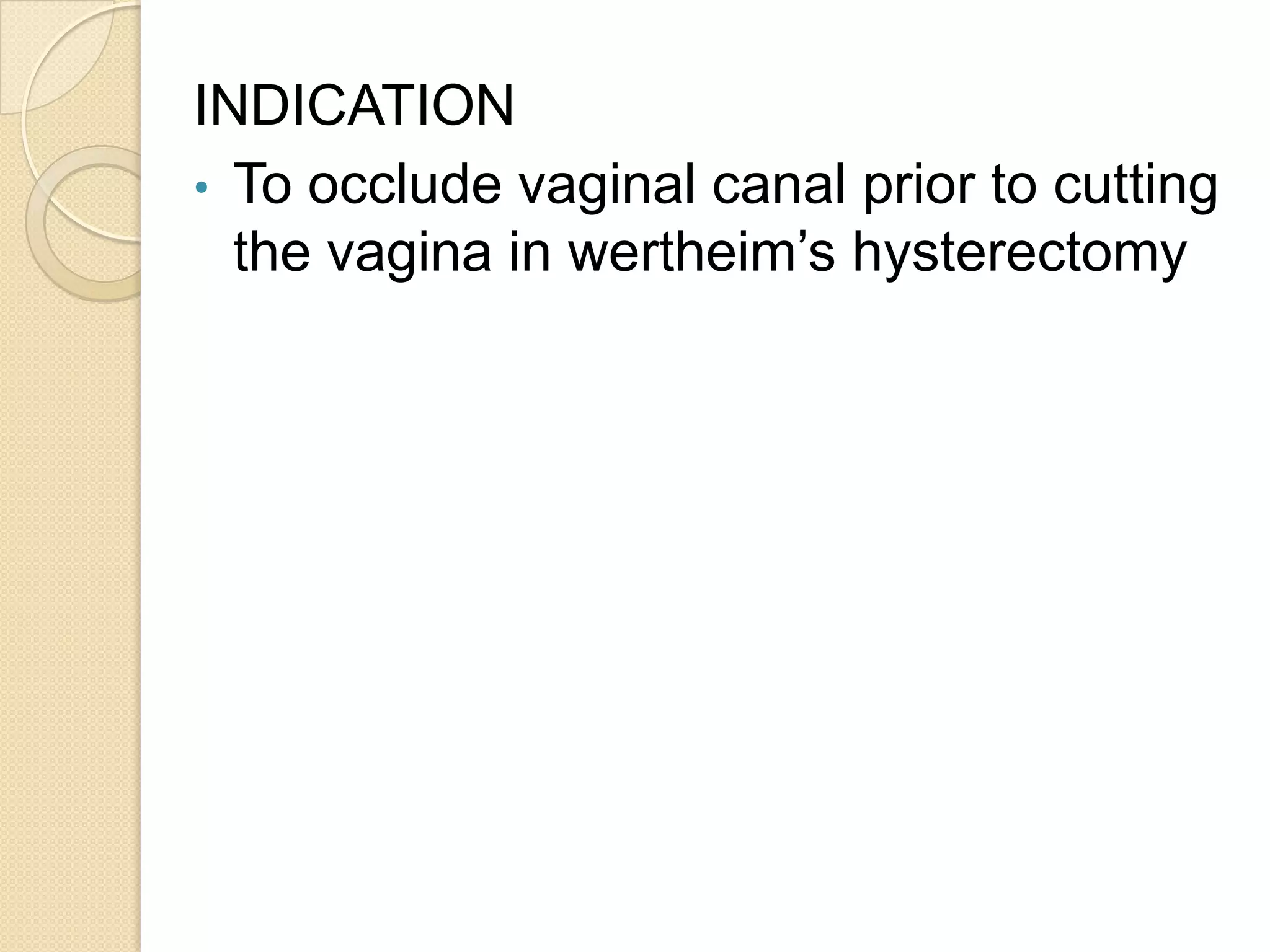 INDICATION
• To occlude vaginal canal prior to cutting
the vagina in wertheim’s hysterectomy
 