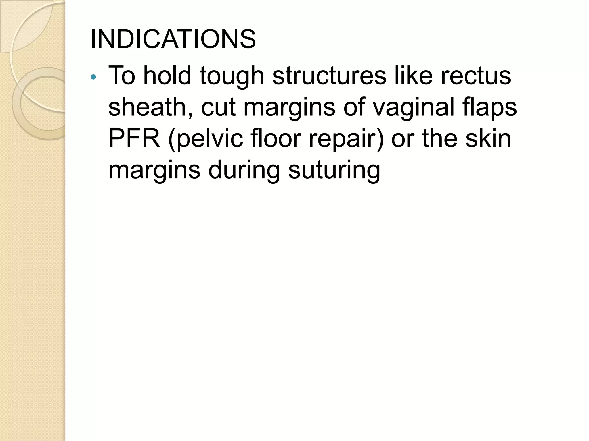 INDICATIONS
• To hold tough structures like rectus
sheath, cut margins of vaginal flaps
PFR (pelvic floor repair) or the skin
margins during suturing
 