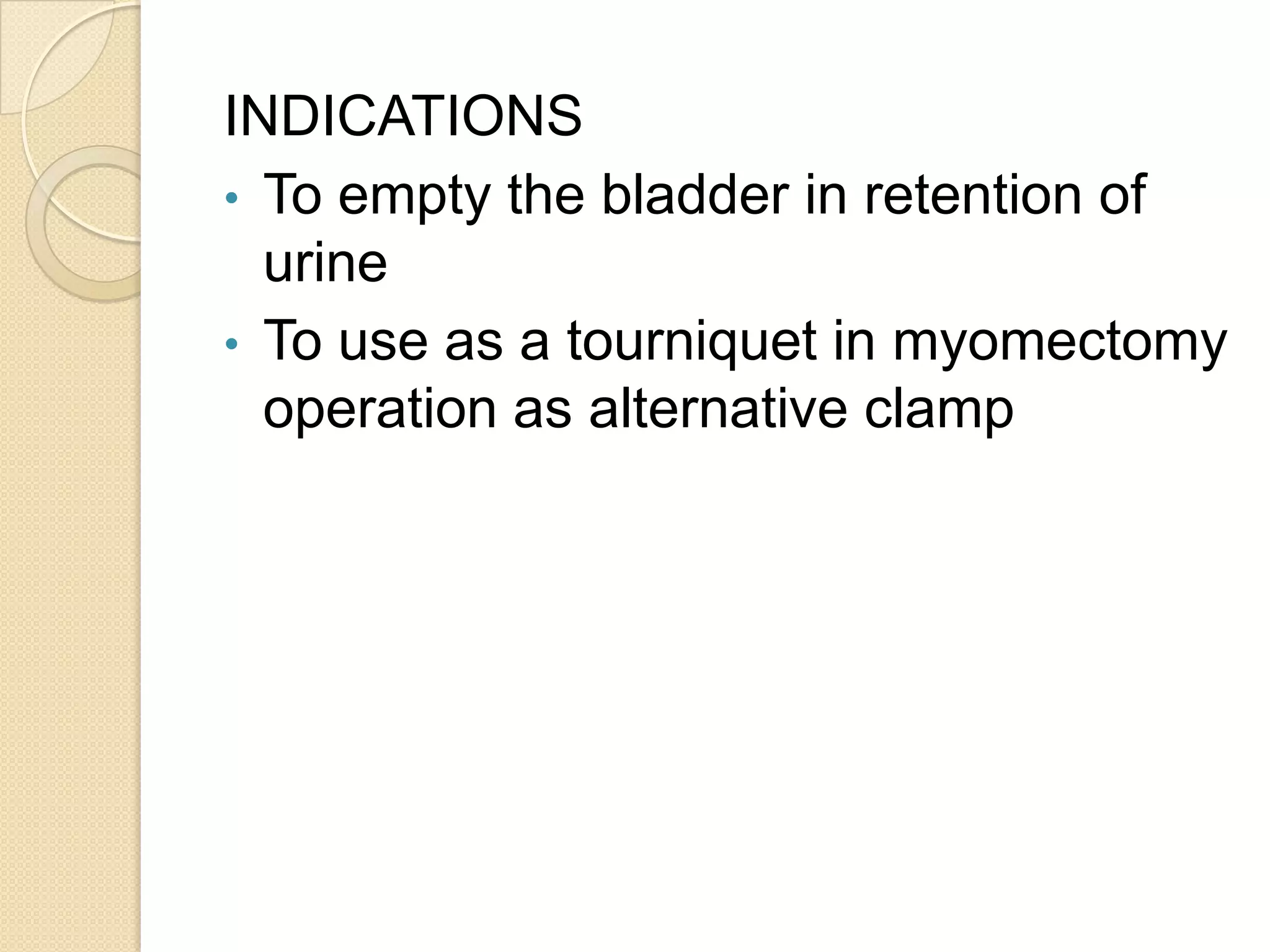 INDICATIONS
• To empty the bladder in retention of
urine
• To use as a tourniquet in myomectomy
operation as alternative clamp
 
