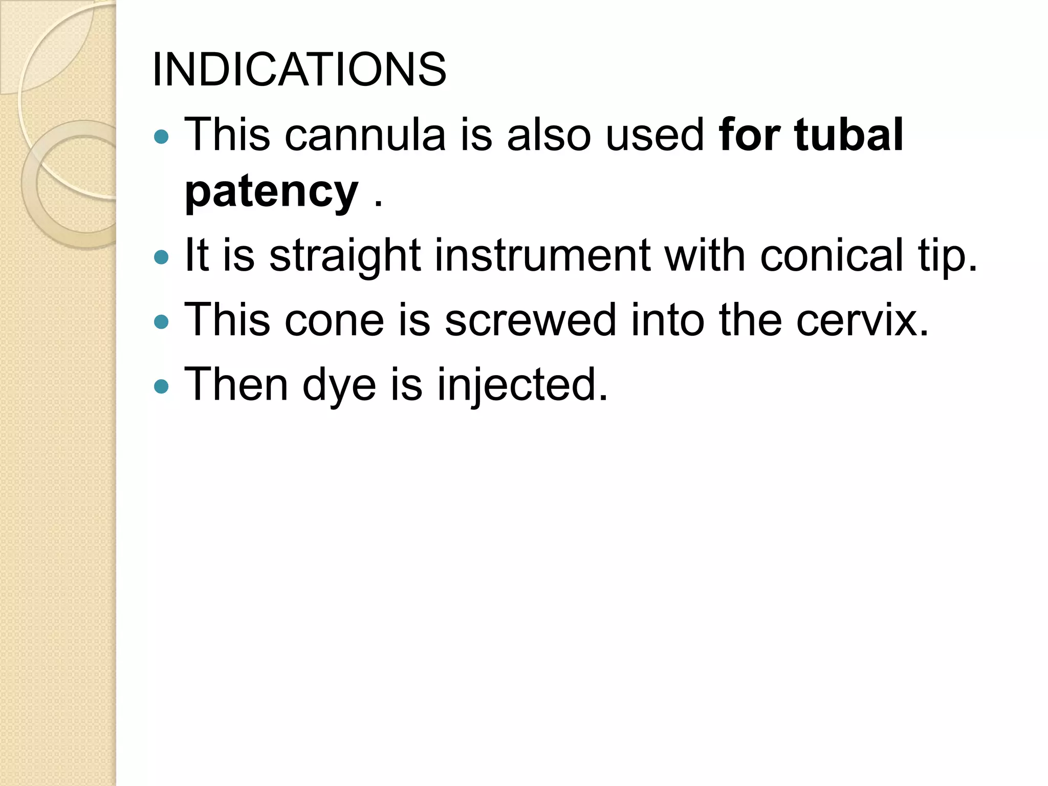 INDICATIONS
 This cannula is also used for tubal
patency .
 It is straight instrument with conical tip.
 This cone is screwed into the cervix.
 Then dye is injected.
 