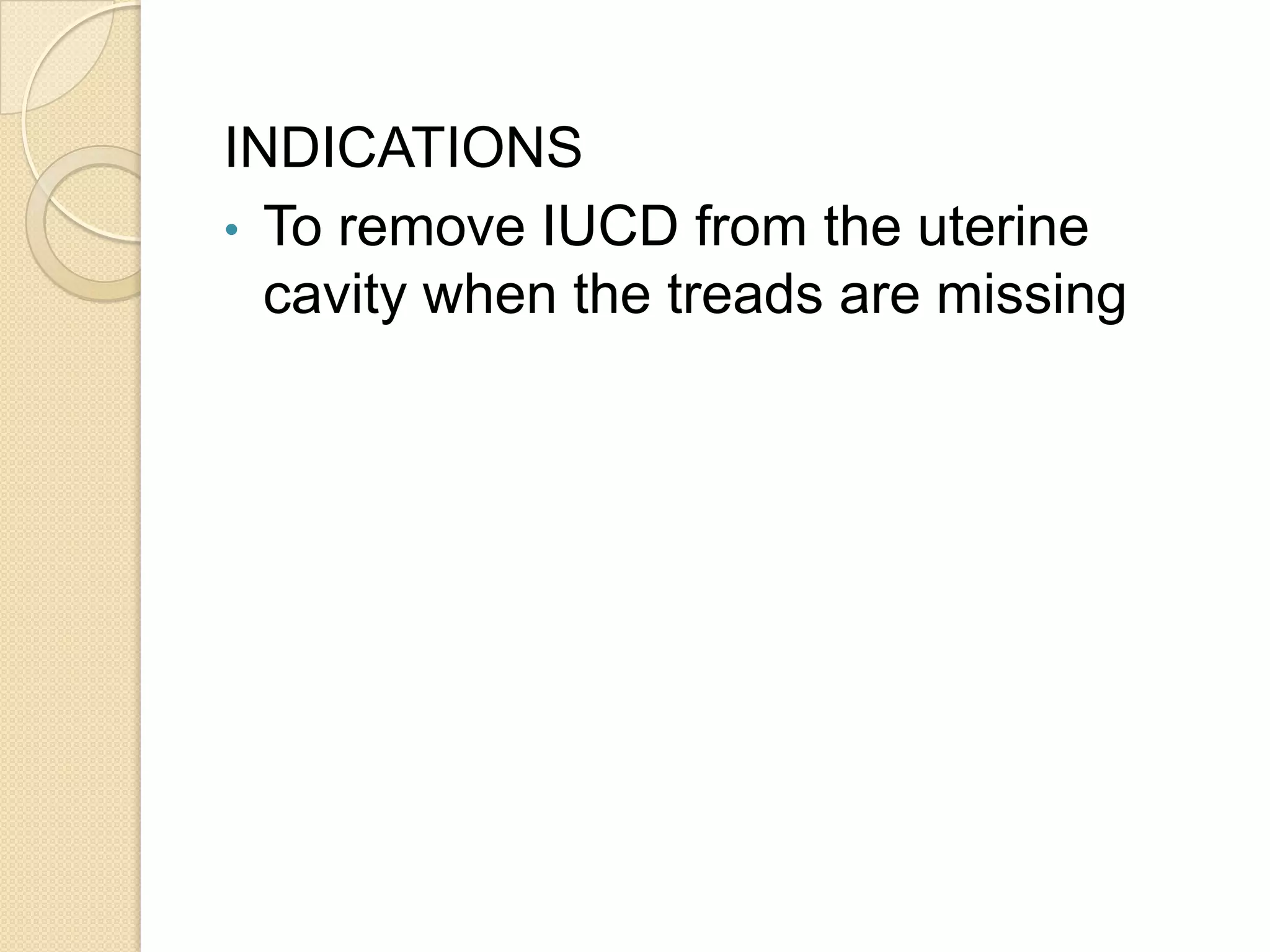 INDICATIONS
• To remove IUCD from the uterine
cavity when the treads are missing
 