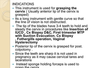 INDICATIONS
• To hold the cervix after opening the vault
of vagina and to give traction while the
remaining vault is being...