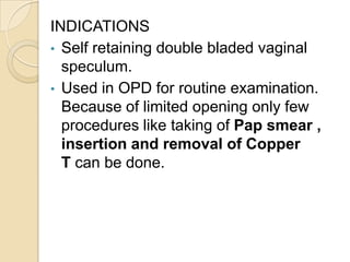INDICATIONS
• Self retaining double bladed vaginal
speculum.
• Used in OPD for routine examination.
Because of limited ope...