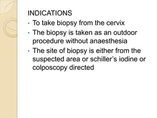 INDICATIONS
• To take biopsy from the cervix
• The biopsy is taken as an outdoor
procedure without anaesthesia
• The site ...