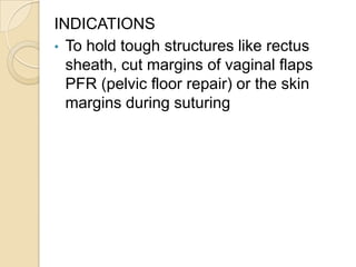 INDICATIONS
• To hold tough structures like rectus
sheath, cut margins of vaginal flaps
PFR (pelvic floor repair) or the s...