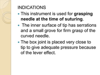 INDICATIONS
 This instrument is used for grasping
needle at the time of suturing.
 The inner surface of tip has serratio...