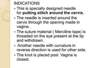 INDICATIONS
 This is specially designed needle
for putting stitch around the cervix.
 The needle is inserted around the
...