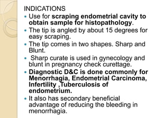 INDICATION
• To swab the uterine cavity following
D+E operation with a small gauze
piece
• To dilate the cervix in lochiom...