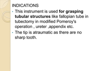 INDICATIONS
• This instrument is used for grasping
tubular structures like fallopian tube in
tubectomy in modified Pomeroy...