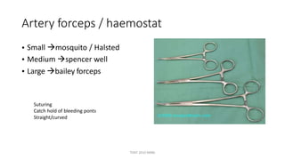 Artery forceps / haemostat
•
•
•
Small mosquito / Halsted
Medium spencer well
Large bailey forceps
Suturing
Catch hold of bleeding ponts
Straight/curved
TONY 2010 MBBS
 