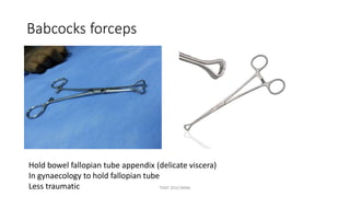 Babcocks forceps
Hold bowel fallopian tube appendix (delicate viscera)
In gynaecology to hold fallopian tube
Less traumatic TONY 2010 MBBS
 