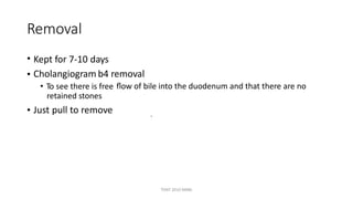 Removal
• Kept for 7-10 days
Cholangiogram b4 removal•
• To see there is free
retained stones
ﬂow of bile into the duodenum and that there are no
• Just pull to remove .
TONY 2010 MBBS
 