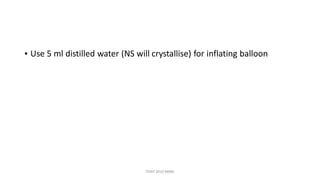 • Use 5 ml distilled water (NS will crystallise) for inflating balloon
TONY 2010 MBBS
 