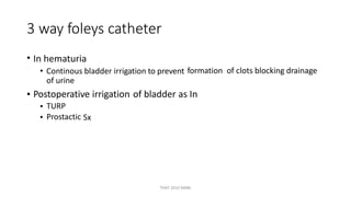 3 way foleys catheter
• In hematuria
• Continous bladder irrigation to prevent
of urine
formation of clots blocking drainage
• Postoperative irrigation of bladder as In
•
•
TURP
Prostactic Sx
TONY 2010 MBBS
 
