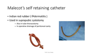 Malecot’s self retaining catheter
•
•
Indian red rubber (dermatitis )
Used in suprapubic cystotomy
•
•
Also in tube thoracostomy
In operative drainage of peritoneal cavity
TONY 2010 MBBS
 