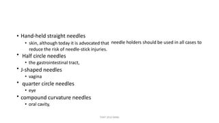 • Hand-held straight needles
• skin, although today it is advocated that
reduce the risk of needle-stick injuries.
Half circle needles
• the gastrointestinal tract,
J-shaped needles
• vagina
quarter circle needles
• eye
compound curvature needles
• oral cavity,
needle holders should be used in all cases to
•
•
•
•
TONY 2010 MBBS
 
