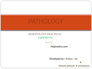 PATHOLOGY 
HEMATOLOGY PRACTICAL 
EQUIPMENTS 
Powered by- 
Helpmedico.com 
Developed by:- Aditya , hp 
& 
Ashish jaiswal & srivastava 
 