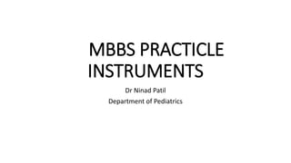MBBS PRACTICLE
INSTRUMENTS
Dr Ninad Patil
Department of Pediatrics
 