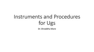 Instruments and Procedures
for Ugs
Dr. Shraddha More
 