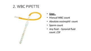 2. WBC PIPETTE
• Uses .
• Manual WBC count
• Absolute eosinophil count
• Sperm count
• Any fluid – Synovial fluid
count ,CSF
 