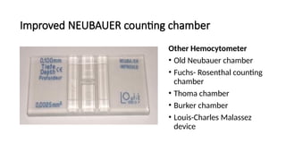 Improved NEUBAUER counting chamber
Other Hemocytometer
• Old Neubauer chamber
• Fuchs- Rosenthal counting
chamber
• Thoma chamber
• Burker chamber
• Louis-Charles Malassez
device
 