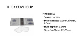 THICK COVERSLIP
PROPERTIES
• Smooth surface
• Even thickness- 0.3mm, 0.4mm,
0.5mm
• Fluid depth of 0.1mm
• Sizes- 16x22mm, 22x23mm
 