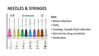 NEEDLES & SYRINGES
Uses
• Blood collection
• FNAC
• Cytology- Sample fluid collection
• Skin test for drug sensitivity
• Medication
 