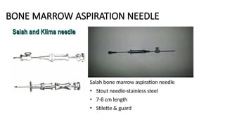 BONE MARROW ASPIRATION NEEDLE
Salah bone marrow aspiration needle
• Stout needle-stainless steel
• 7-8 cm length
• Stilette & guard
 