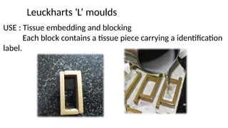 Leuckharts ‘L’ moulds
USE : Tissue embedding and blocking
Each block contains a tissue piece carrying a identification
label.
 
