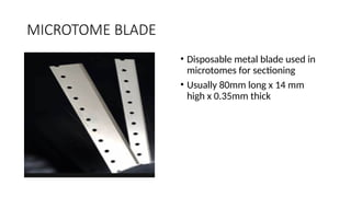 MICROTOME BLADE
• Disposable metal blade used in
microtomes for sectioning
• Usually 80mm long x 14 mm
high x 0.35mm thick
 