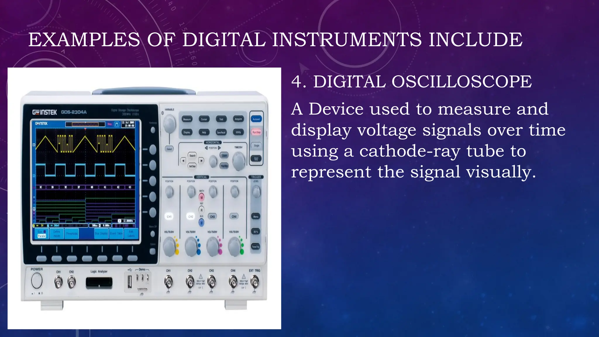 EXAMPLES OF DIGITAL INSTRUMENTS INCLUDE
4. DIGITAL OSCILLOSCOPE
A Device used to measure and
display voltage signals over time
using a cathode-ray tube to
represent the signal visually.
 