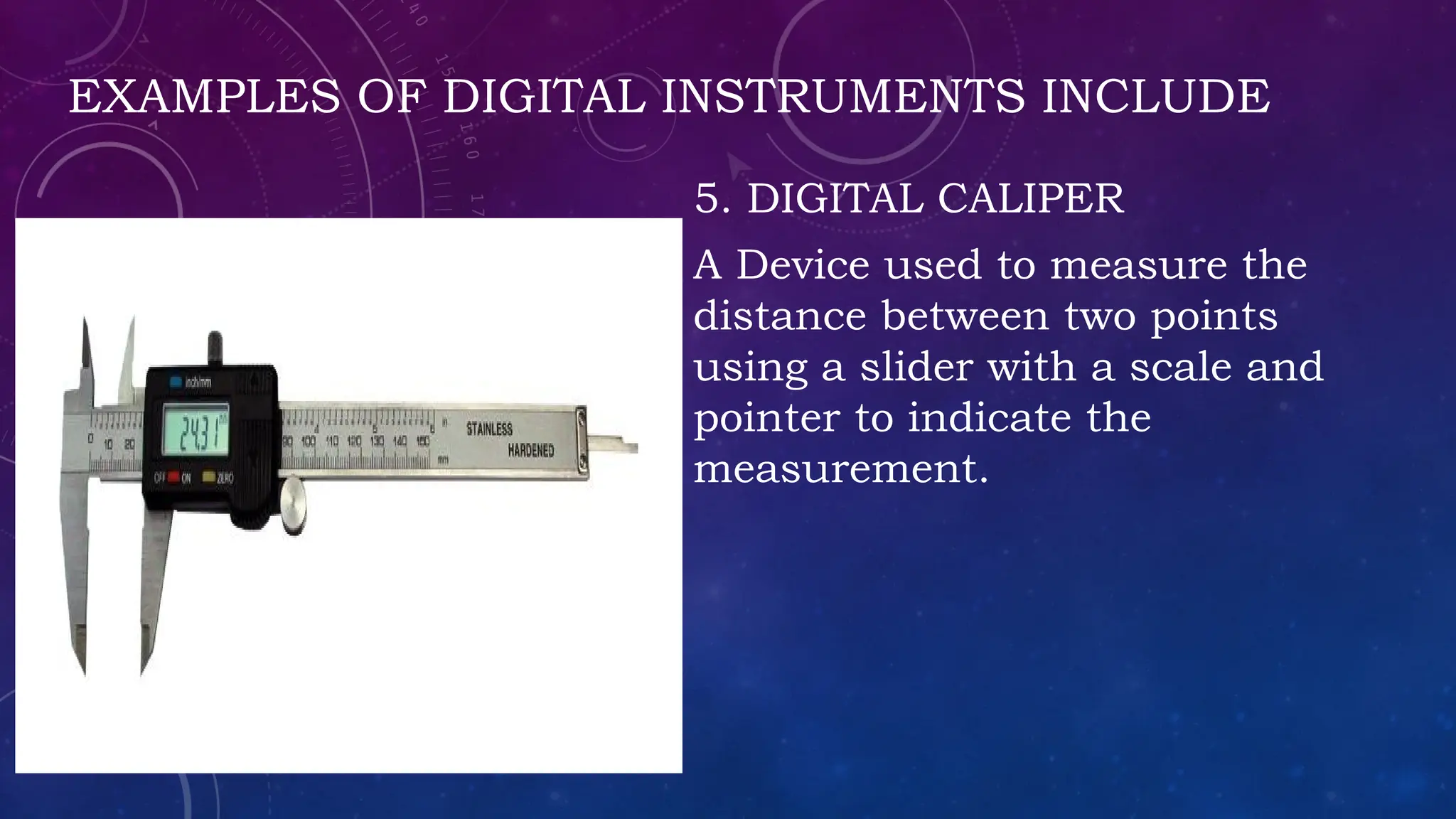 EXAMPLES OF DIGITAL INSTRUMENTS INCLUDE
5. DIGITAL CALIPER
A Device used to measure the
distance between two points
using a slider with a scale and
pointer to indicate the
measurement.
 
