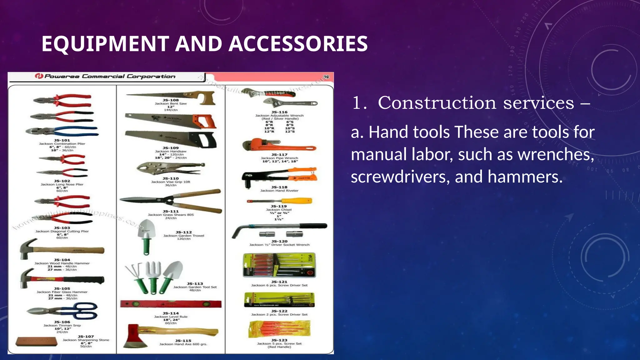 EQUIPMENT AND ACCESSORIES
1. Construction services –
a. Hand tools These are tools for
manual labor, such as wrenches,
screwdrivers, and hammers.
 