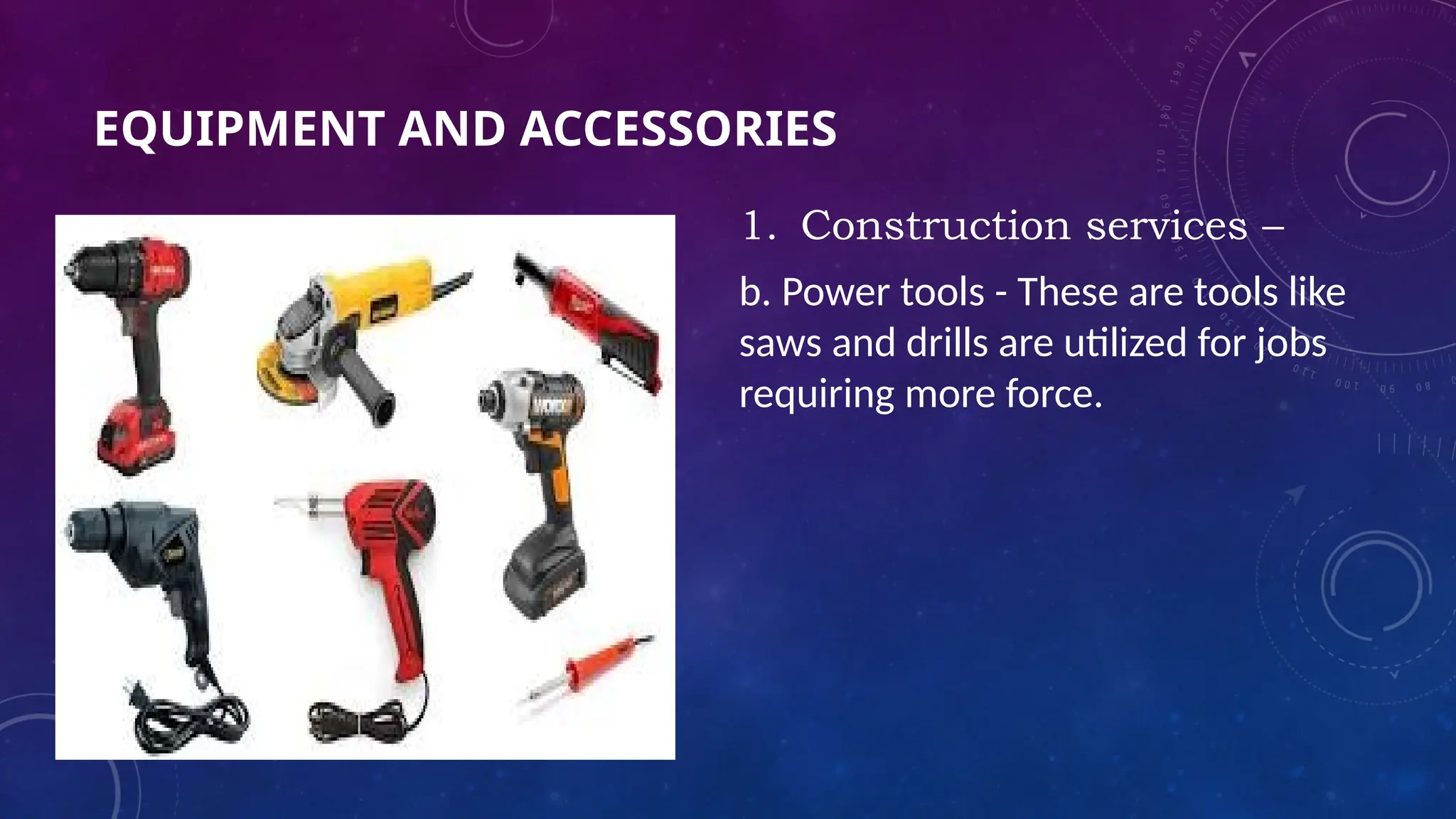 EQUIPMENT AND ACCESSORIES
1. Construction services –
b. Power tools - These are tools like
saws and drills are utilized for jobs
requiring more force.
 