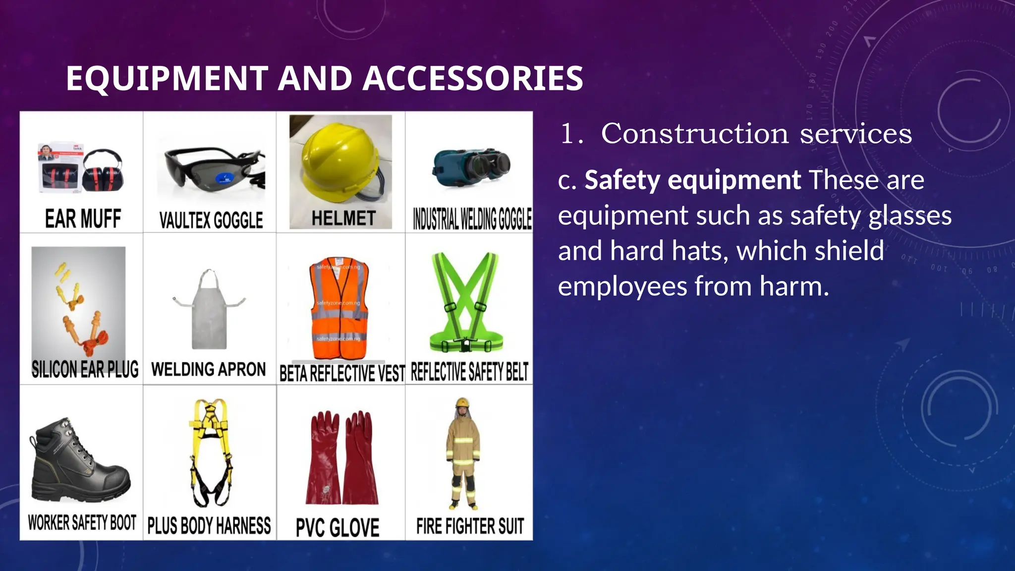 EQUIPMENT AND ACCESSORIES
1. Construction services
c. Safety equipment These are
equipment such as safety glasses
and hard hats, which shield
employees from harm.
 