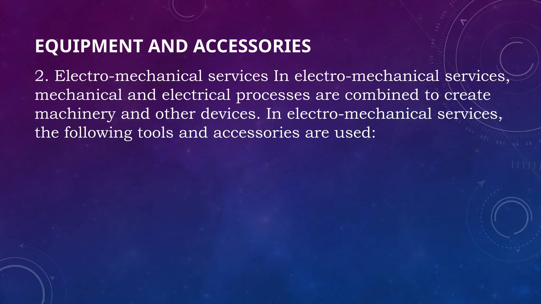EQUIPMENT AND ACCESSORIES
2. Electro-mechanical services In electro-mechanical services,
mechanical and electrical processes are combined to create
machinery and other devices. In electro-mechanical services,
the following tools and accessories are used:
 