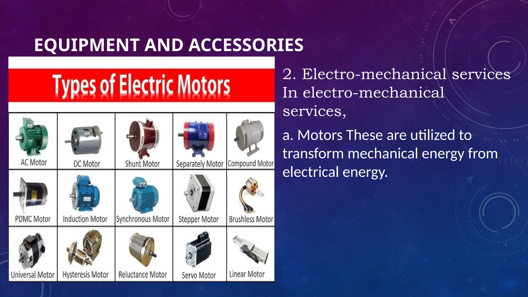 EQUIPMENT AND ACCESSORIES
2. Electro-mechanical services
In electro-mechanical
services,
a. Motors These are utilized to
transform mechanical energy from
electrical energy.
 