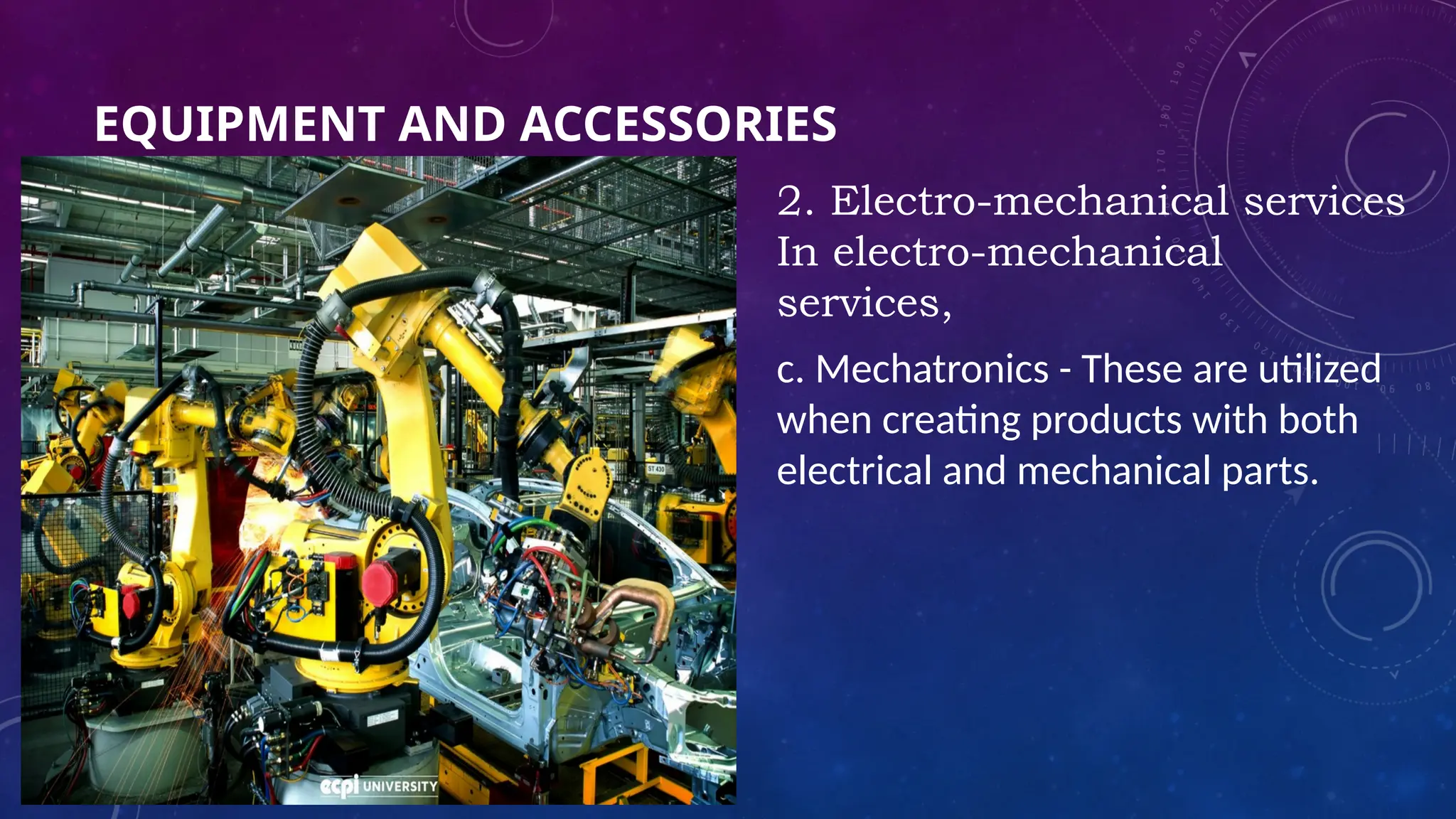 EQUIPMENT AND ACCESSORIES
2. Electro-mechanical services
In electro-mechanical
services,
c. Mechatronics - These are utilized
when creating products with both
electrical and mechanical parts.
 