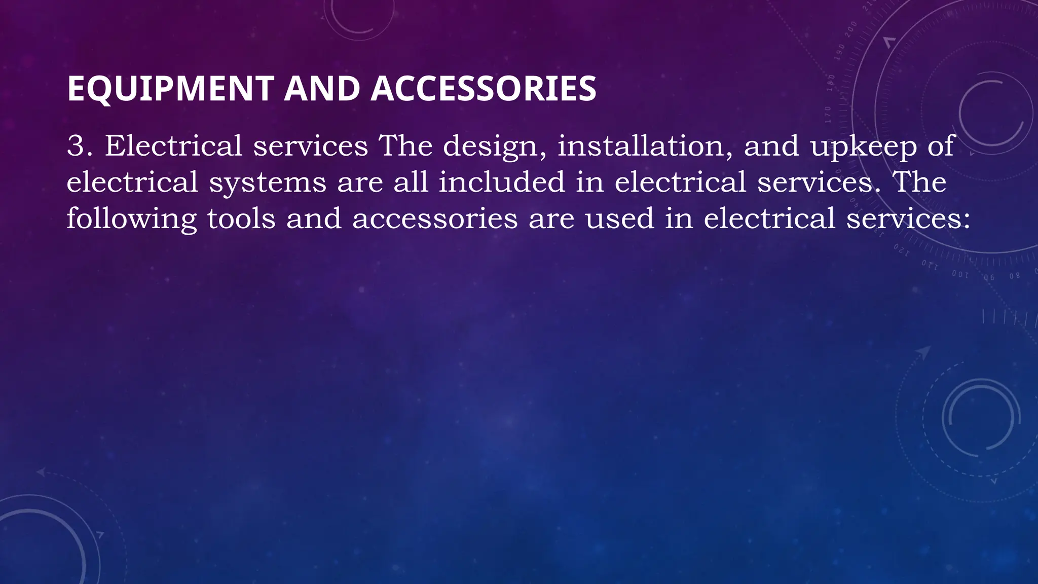 EQUIPMENT AND ACCESSORIES
3. Electrical services The design, installation, and upkeep of
electrical systems are all included in electrical services. The
following tools and accessories are used in electrical services:
 