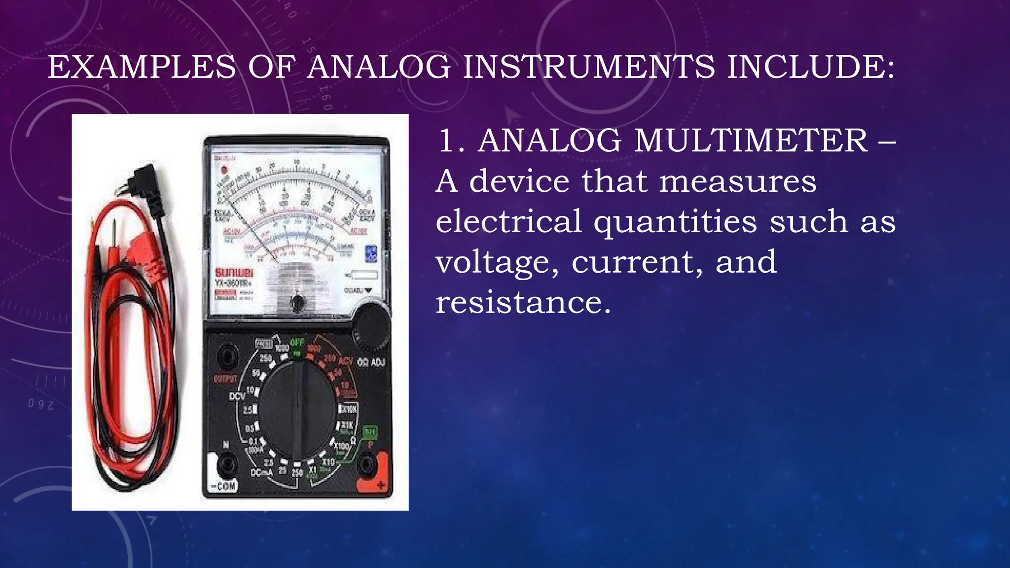EXAMPLES OF ANALOG INSTRUMENTS INCLUDE:
1. ANALOG MULTIMETER –
A device that measures
electrical quantities such as
voltage, current, and
resistance.
 