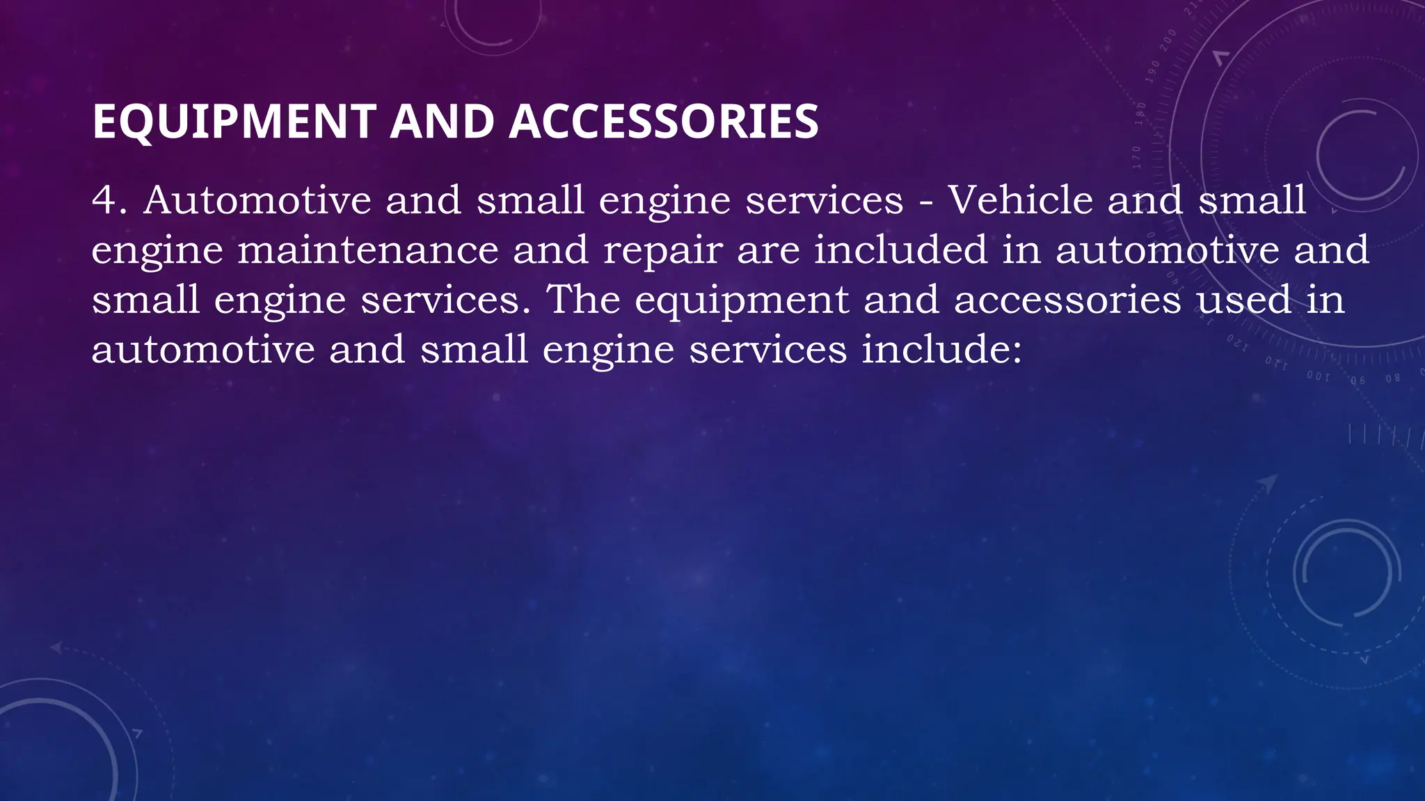 EQUIPMENT AND ACCESSORIES
4. Automotive and small engine services - Vehicle and small
engine maintenance and repair are included in automotive and
small engine services. The equipment and accessories used in
automotive and small engine services include:
 