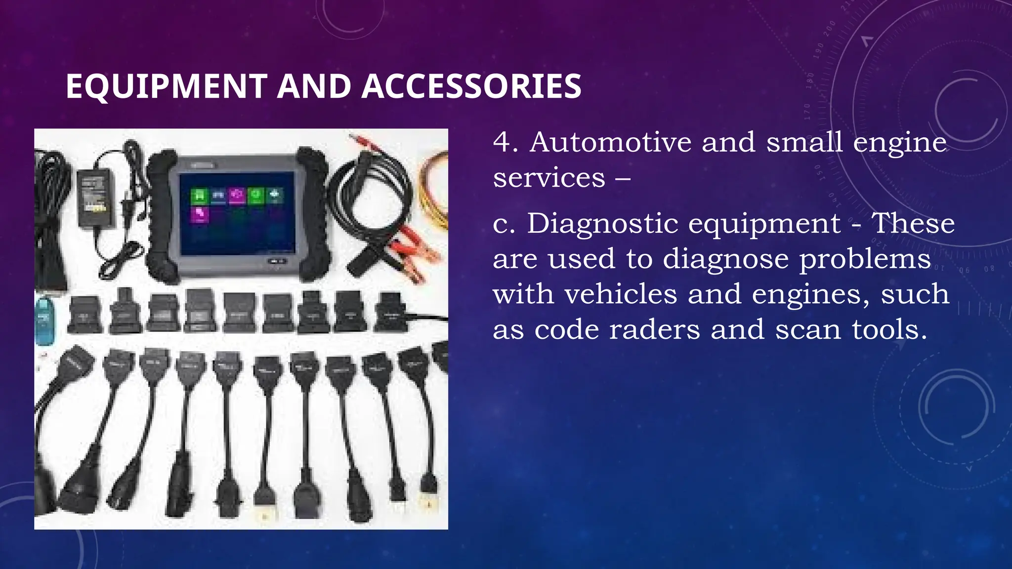 EQUIPMENT AND ACCESSORIES
4. Automotive and small engine
services –
c. Diagnostic equipment - These
are used to diagnose problems
with vehicles and engines, such
as code raders and scan tools.
 