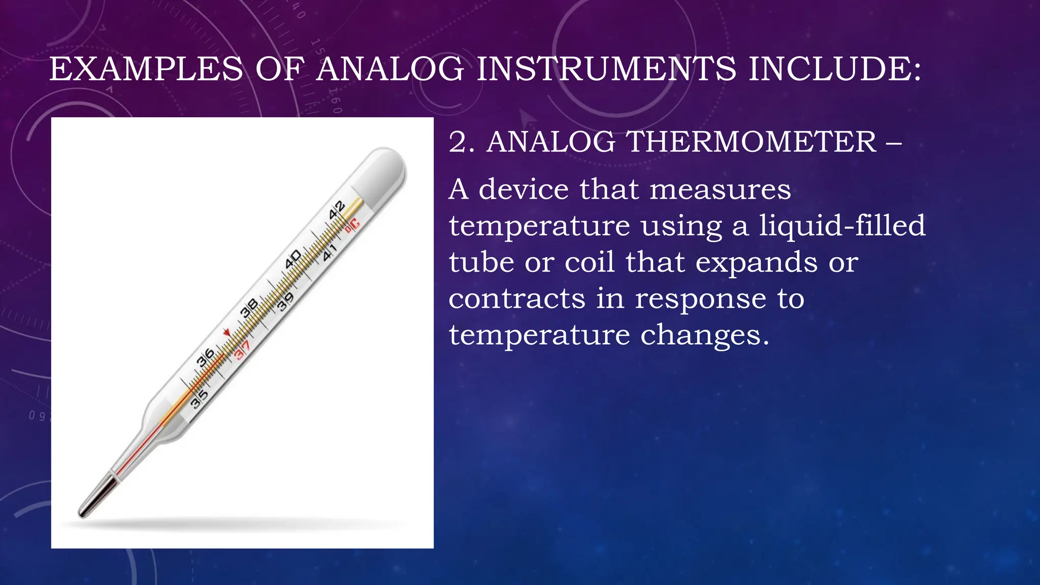 EXAMPLES OF ANALOG INSTRUMENTS INCLUDE:
2. ANALOG THERMOMETER –
A device that measures
temperature using a liquid-filled
tube or coil that expands or
contracts in response to
temperature changes.
 