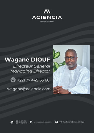 www.aciencia-cap.com N°2, Rue Parent Dakar, Sénégal
+221 33 821 41 91
+221 78 182 76 68
Wagane DIOUF
Directeur Général
Managing Director
wagane@aciencia.com
+221 77 449 65 60
 