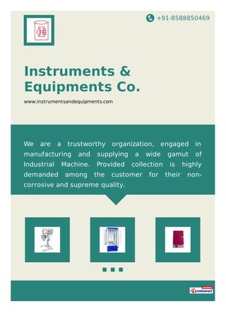 +91-8588850469
Instruments &
Equipments Co.
www.instrumentsandequipments.com
We are a trustworthy organization, engaged in
manufacturing and supplying a wide gamut of
Industrial Machine. Provided collection is highly
demanded among the customer for their non-
corrosive and supreme quality.
 