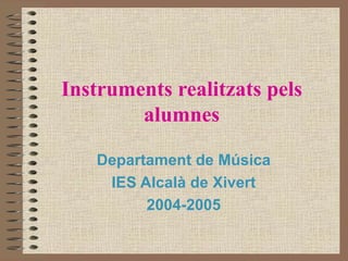 Instruments realitzats pels alumnes Departament de Música IES Alcalà de Xivert 2004-2005 