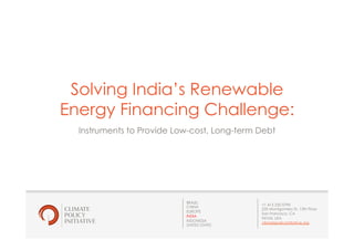 1
BRAZIL
CHINA
EUROPE
INDIA
INDONESIA
UNITED STATES
+1 415 230 0790
235 Montgomery St. 13th Floor
San Francisco, CA
94104, USA
climatepolicyinitiative.org
Solving India’s Renewable
Energy Financing Challenge:
Instruments to Provide Low-cost, Long-term Debt
 